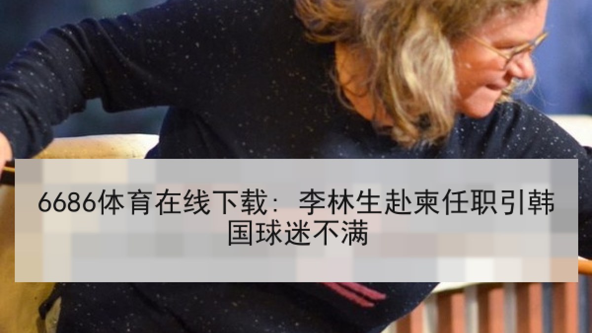 6686体育在线下载: 李林生赴柬任职引韩国球迷不满 6686体育在线下载: 李林生赴柬任职引韩国球迷不满